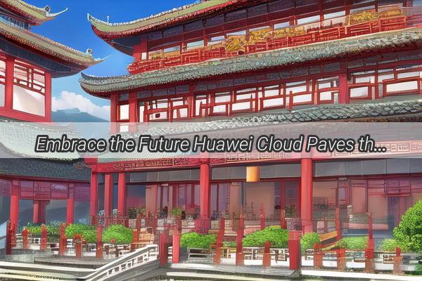 Embrace the Future Huawei Cloud Paves the Way for Chinas EcoCities Revolution